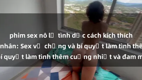 phim sex nô lệ tình dục cách kích thích đam mê trong hôn nhân: Sex vợ chồng và bí quyết làm tình thêm cuồng nhiệt và đam mê