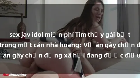 sex jav idol miễn phí Tìm thấy gái bị trói và bị hiếp dâm trong một căn nhà hoang: Vụ án gây chấn động xã hội đang được điều tra vào.