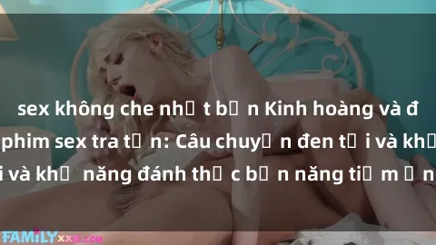 sex không che nhật bản Kinh hoàng và đầy kích thích với phim sex tra tấn: Câu chuyện đen tối và khả năng đánh thức bản năng tiềm ẩn trong con người