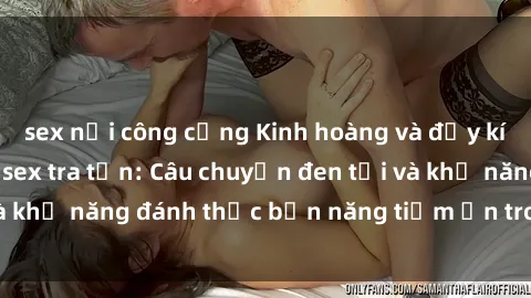 sex nơi công cộng Kinh hoàng và đầy kích thích với phim sex tra tấn: Câu chuyện đen tối và khả năng đánh thức bản năng tiềm ẩn trong con người
