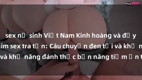 sex nữ sinh Việt Nam Kinh hoàng và đầy kích thích với phim sex tra tấn: Câu chuyện đen tối và khả năng đánh thức bản năng tiềm ẩn trong con người