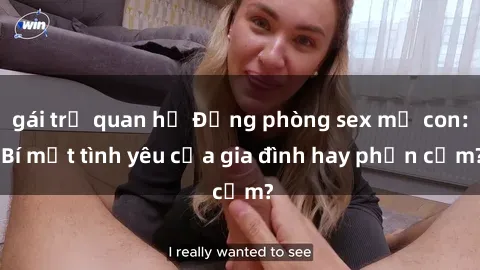 gái trẻ quan hệ Động phòng sex mẹ con: Bí mật tình yêu của gia đình hay phản cảm?