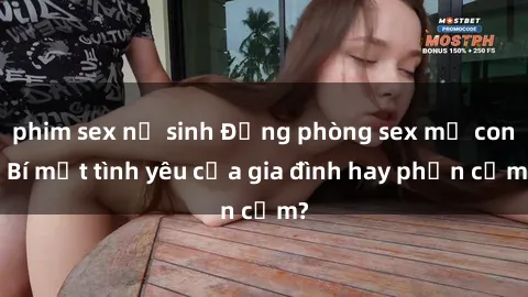 phim sex nữ sinh Động phòng sex mẹ con: Bí mật tình yêu của gia đình hay phản cảm?