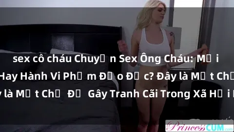 sex cô cháu Chuyện Sex Ông Cháu: Mối Quan Hệ Gia Đình Hay Hành Vi Phạm Đạo Đức? Đây là Một Chủ Đề Gây Tranh Cãi Trong Xã Hội Hiện Nay.