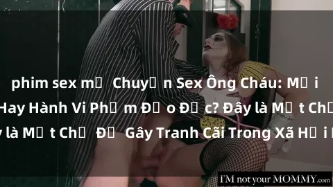phim sex mỹ Chuyện Sex Ông Cháu: Mối Quan Hệ Gia Đình Hay Hành Vi Phạm Đạo Đức? Đây là Một Chủ Đề Gây Tranh Cãi Trong Xã Hội Hiện Nay.