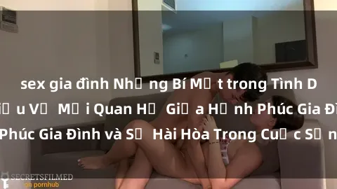 sex gia đình Những Bí Mật trong Tình Dục Gia Đình: Tìm Hiểu Về Mối Quan Hệ Giữa Hạnh Phúc Gia Đình và Sự Hài Hòa Trong Cuộc Sống Tình Dục