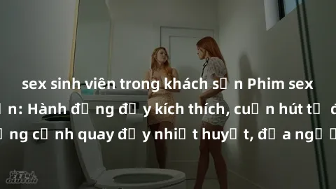 sex sinh viên trong khách sạn Phim sex loạn luân Nhật Bản: Hành động đầy kích thích, cuốn hút từ đầu đến cuối. Những cảnh quay đầy nhiệt huyết, đưa người xem vào thế giới độc đáo của tình thân. Đừng b