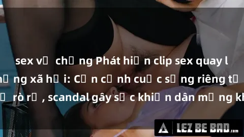 sex vợ chồng Phát hiện clip sex quay lén hot nhất trên mạng xã hội: Cận cảnh cuộc sống riêng tư bị rò rỉ, scandal gây sốc khiến dân mạng không khỏi bàng hoàng