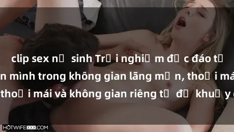 clip sex nữ sinh Trải nghiệm độc đáo tại sex nhà nghỉ: ẩn mình trong không gian lãng mạn, thoải mái và không gian riêng tư để khuấy động tình ái.