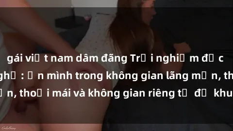 gái việt nam dâm đãng Trải nghiệm độc đáo tại sex nhà nghỉ: ẩn mình trong không gian lãng mạn, thoải mái và không gian riêng tư để khuấy động tình ái.