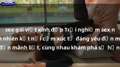 sex gái việt xinh đẹp Trải nghiệm sex ngoài trời: Khi thiên nhiên kết nối cảm xúc từ đáng yêu đến mãnh liệt, cùng nhau khám phá sự hứng khởi và thú vị.
