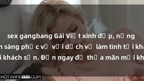 sex gangbang Gái Việt xinh đẹp, nồng nàn tình cảm, sẵn sàng phục vụ với dịch vụ làm tình tại khách sạn. Đến ngay để thỏa mãn mọi khao khát của bạn!