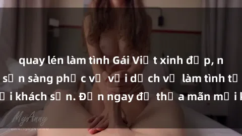 quay lén làm tình Gái Việt xinh đẹp, nồng nàn tình cảm, sẵn sàng phục vụ với dịch vụ làm tình tại khách sạn. Đến ngay để thỏa mãn mọi khao khát của bạn!