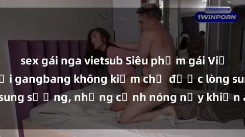 sex gái nga vietsub Siêu phẩm gái Việt tham gia trong buổi gangbang không kiềm chế được lòng sung sướng, những cảnh nóng nảy khiến ai cũng phải mãn nhãn