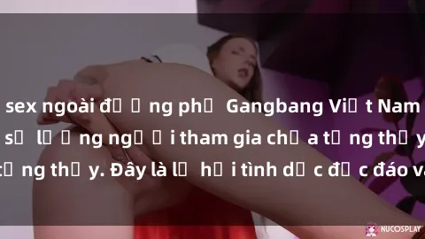 sex ngoài đường phố Gangbang Việt Nam: Kỷ lục mới với số lượng người tham gia chưa từng thấy. Đây là lễ hội tình dục độc đáo và gây sốc.