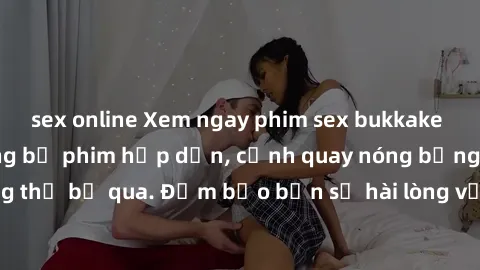 sex online Xem ngay phim sex bukkake hàng đầu với những bộ phim hấp dẫn, cảnh quay nóng bỏng không thể bỏ qua. Đảm bảo bạn sẽ hài lòng với trải nghiệm mới lạ này!