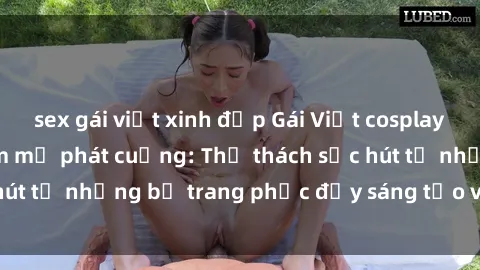 sex gái việt xinh đẹp Gái Việt cosplay sexy khiến fan hâm mộ phát cuồng: Thử thách sức hút từ những bộ trang phục đầy sáng tạo và quyến rũ!