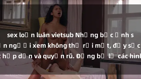sex loạn luân vietsub Những bức ảnh sexy tá gợi cảm khiến người xem không thể rời mắt, đầy sức hấp dẫn và quyến rũ. Đừng bỏ lỡ các hình ảnh nóng bỏng này!