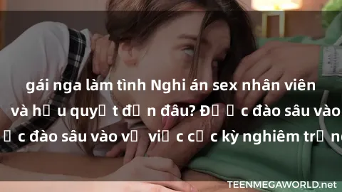 gái nga làm tình Nghi án sex nhân viên nhà hàng: Hậu quả và hậu quyết đến đâu? Được đào sâu vào vụ việc cực kỳ nghiêm trọng này.