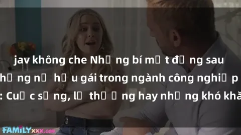 jav không che Những bí mật đằng sau cuộc sống của những nữ hầu gái trong ngành công nghiệp sex: Cuộc sống, lẽ thường hay những khó khăn mà họ phải đối mặt.