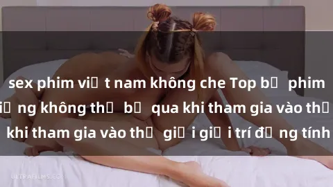 sex phim việt nam không che Top bộ phim sex châu âu nổi tiếng không thể bỏ qua khi tham gia vào thế giới giải trí đồng tính