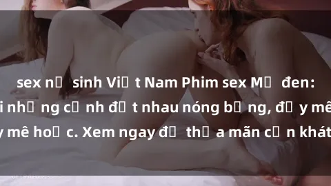 sex nữ sinh Việt Nam Phim sex Mỹ đen: phút mãnh liệt với những cảnh địt nhau nóng bỏng, đầy mê hoặc. Xem ngay để thỏa mãn cơn khát tình dục của bạn!