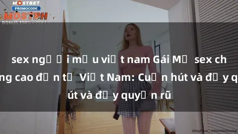 sex người mẫu việt nam Gái Mỹ sex chất lượng cao đến từ Việt Nam: Cuốn hút và đầy quyến rũ