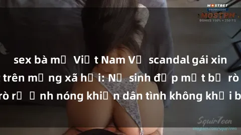 sex bà mẹ Việt Nam Vụ scandal gái xinh lộ hàng gây sốt trên mạng xã hội: Nữ sinh đẹp mắt bị rò rỉ ảnh nóng khiến dân tình không khỏi bất ngờ và phẫn nộ!