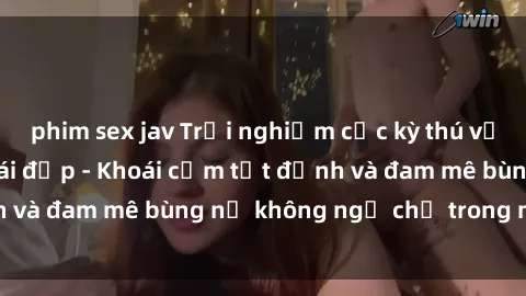 phim sex jav Trải nghiệm cực kỳ thú vị khi làm tình với gái đẹp - Khoái cảm tột đỉnh và đam mê bùng nổ không ngờ chỉ trong một đêm!