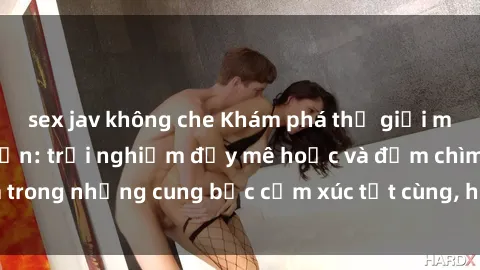 sex jav không che Khám phá thế giới mới với sex người lớn: trải nghiệm đầy mê hoặc và đắm chìm trong những cung bậc cảm xúc tột cùng, hứng khởi và cuốn hút.
