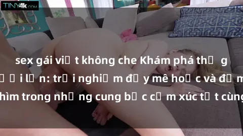 sex gái việt không che Khám phá thế giới mới với sex người lớn: trải nghiệm đầy mê hoặc và đắm chìm trong những cung bậc cảm xúc tột cùng, hứng khởi và cuốn hút.