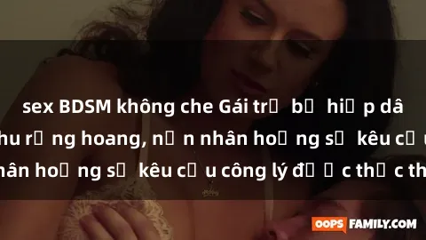 sex BDSM không che Gái trẻ bị hiếp dâm bạo lực trong khu rừng hoang, nạn nhân hoảng sợ kêu cầu công lý được thực thi
