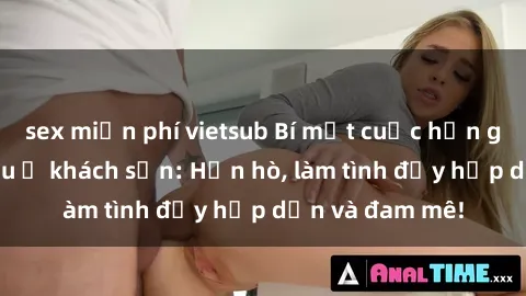 sex miễn phí vietsub Bí mật cuộc hẹn gái Việt lần đầu ở khách sạn: Hẹn hò, làm tình đầy hấp dẫn và đam mê!