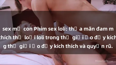 sex mẹ con Phim sex loli: thỏa mãn đam mê của người yêu thích thể loại loli trong thế giới ảo đầy kích thích và quyến rũ.