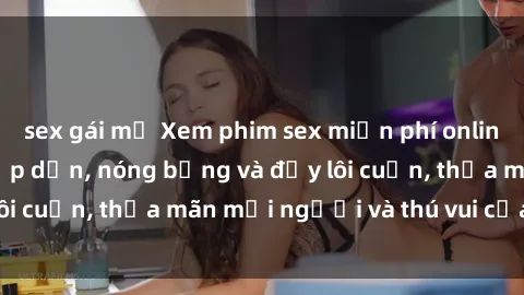 sex gái mỹ Xem phim sex miễn phí online ngay tại đây – Hấp dẫn, nóng bỏng và đầy lôi cuốn, thỏa mãn mọi người và thú vui của bạn!