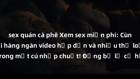 sex quán cà phê Xem sex miễn phí: Cùng trải nghiệm với hàng ngàn video hấp dẫn và nhiều thể loại đa dạng chỉ trong một cú nhấp chuột! Đừng bỏ lỡ cơ hội thưởng thức tuyệt vời này ngay hôm nay!