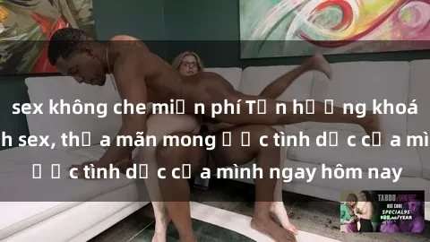 sex không che miễn phí Tận hưởng khoái cảm với gái xinh sex, thỏa mãn mong ước tình dục của mình ngay hôm nay