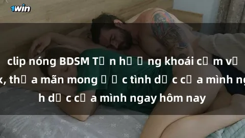 clip nóng BDSM Tận hưởng khoái cảm với gái xinh sex, thỏa mãn mong ước tình dục của mình ngay hôm nay