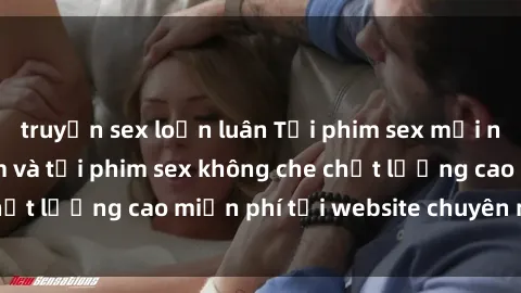 truyện sex loạn luân Tải phim sex mới nhất hot nhất - Xem và tải phim sex không che chất lượng cao miễn phí tại website chuyên nghiệp.