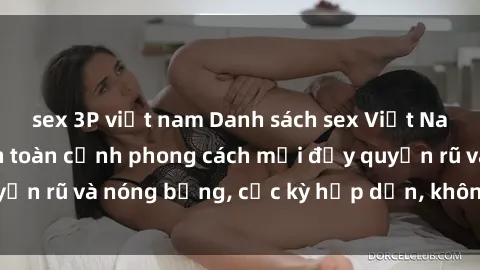 sex 3P việt nam Danh sách sex Việt Nam không che - Ảnh toàn cảnh phong cách mới đầy quyến rũ và nóng bỏng, cực kỳ hấp dẫn, không thể bỏ qua!