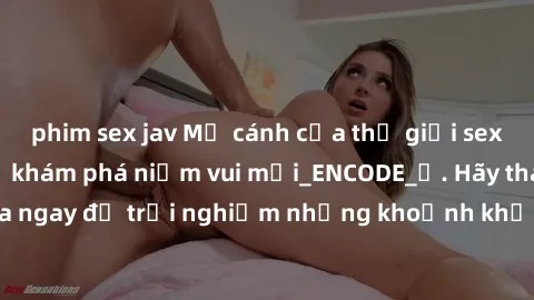 phim sex jav Mở cánh cửa thế giới sex MILF Việt Nam để khám phá niềm vui mới_ENCODE_. Hãy tham gia ngay để trải nghiệm những khoảnh khắc đầy kích thích và đam mê.