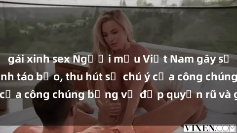 gái xinh sex Người mẫu Việt Nam gây sốt với loạt shoot ảnh táo bạo, thu hút sự chú ý của công chúng bằng vẻ đẹp quyến rũ và gợi cảm.