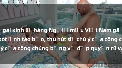 gái xinh lộ hàng Người mẫu Việt Nam gây sốt với loạt shoot ảnh táo bạo, thu hút sự chú ý của công chúng bằng vẻ đẹp quyến rũ và gợi cảm.