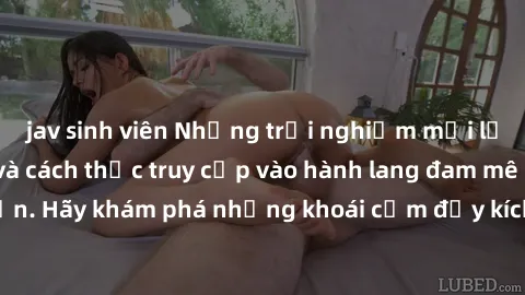 jav sinh viên Những trải nghiệm mới lạ với sex tập thể và cách thức truy cập vào hành lang đam mê của bạn. Hãy khám phá những khoái cảm đầy kích thích với tập thể hấp dẫn!
