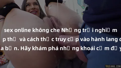 sex online không che Những trải nghiệm mới lạ với sex tập thể và cách thức truy cập vào hành lang đam mê của bạn. Hãy khám phá những khoái cảm đầy kích thích với tập thể hấp dẫn!