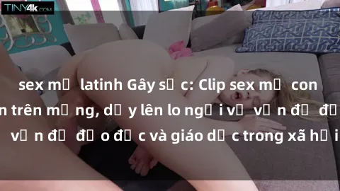 sex mỹ latinh Gây sốc: Clip sex mẹ con Việt Nam lan truyền trên mạng, dấy lên lo ngại về vấn đề đạo đức và giáo dục trong xã hội hiện nay.