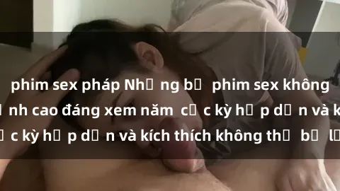 phim sex pháp Những bộ phim sex không che Nhật Bản đỉnh cao đáng xem năm  cực kỳ hấp dẫn và kích thích không thể bỏ lỡ!
